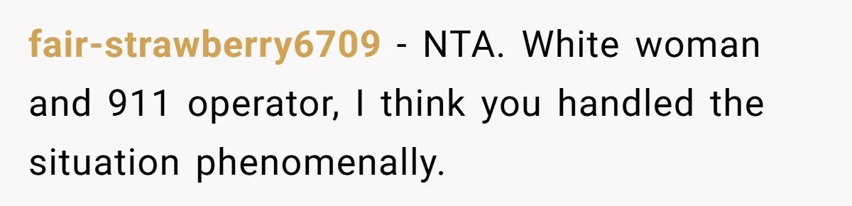 fair-strawberry6709 − NTA. White woman and 911 operator, I think you handled the situation phenomenally.