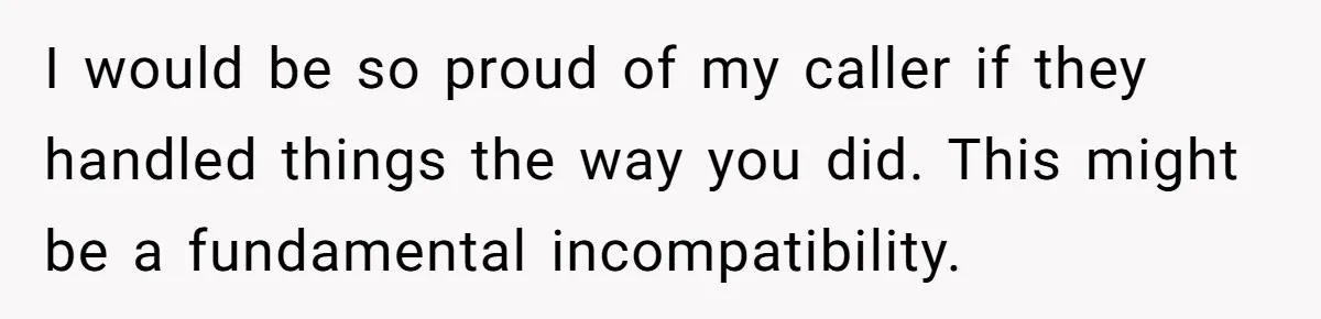 I would be so proud of my caller if they handled things the way you did. This might be a fundamental incompatibility.