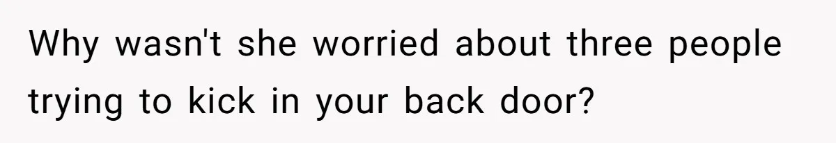 Why wasn't she worried about three people trying to kick in your back door?