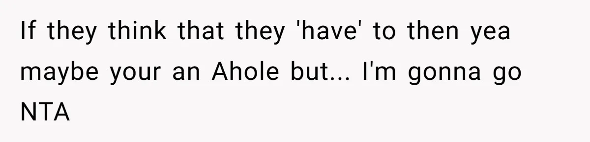 If they think that they 'have' to then yea maybe your an Ahole but... I'm gonna go NTA