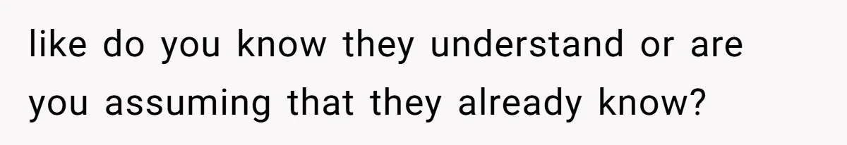 like do you know they understand or are you assuming that they already know?