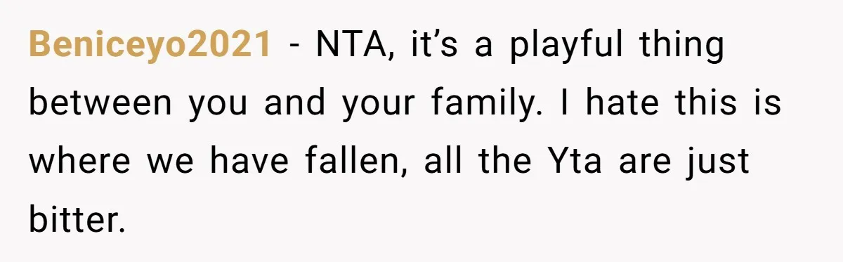 Beniceyo2021 − NTA, it’s a playful thing between you and your family. I hate this is where we have fallen, all the Yta are just bitter.
