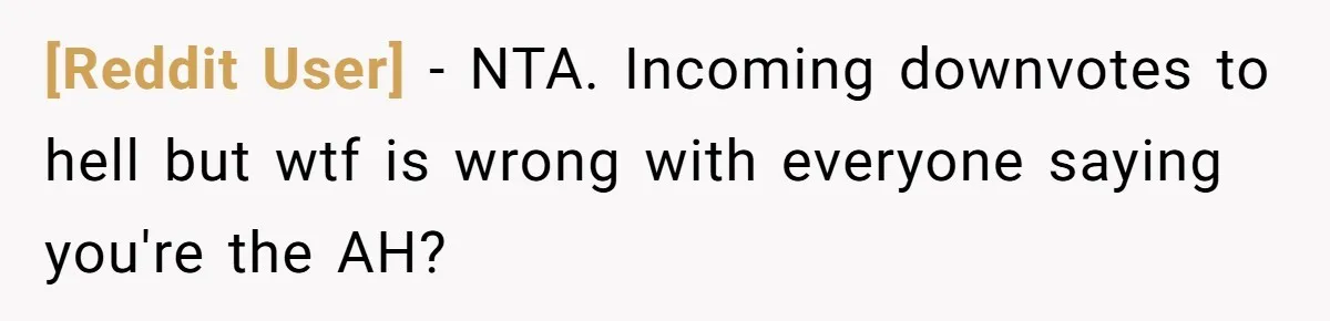 [Reddit User] − NTA. Incoming downvotes to hell but wtf is wrong with everyone saying you're the AH?