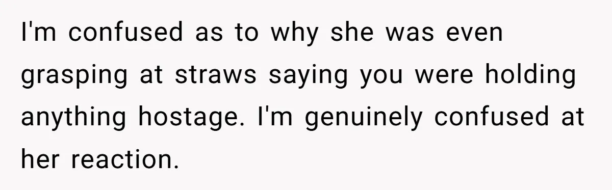 I'm confused as to why she was even grasping at straws saying you were holding anything hostage. I'm genuinely confused at her reaction.