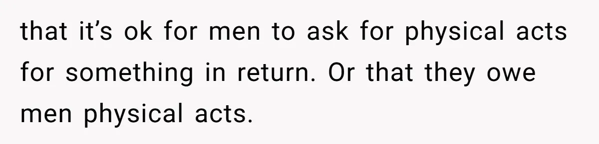 that it’s ok for men to ask for physical acts for something in return. Or that they owe men physical acts.