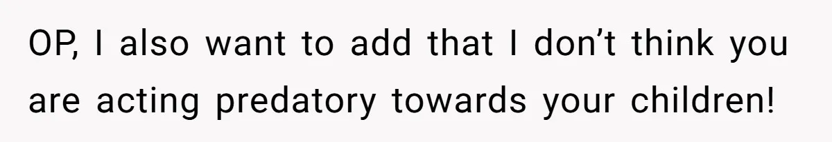 OP, I also want to add that I don’t think you are acting predatory towards your children!