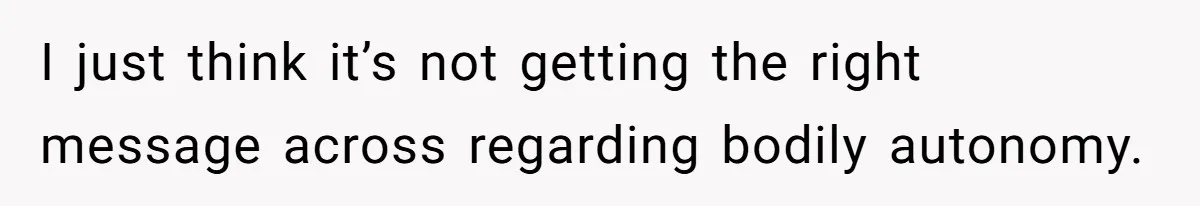 I just think it’s not getting the right message across regarding bodily autonomy.
