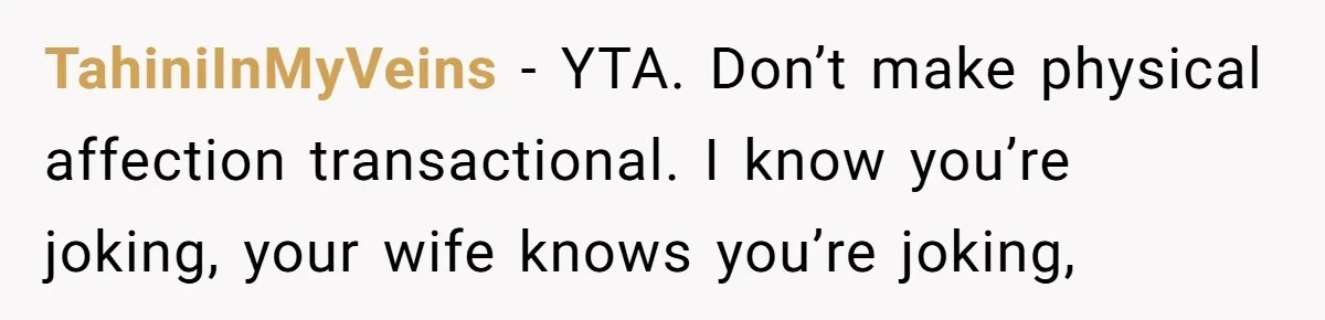 TahiniInMyVeins − YTA. Don’t make physical affection transactional. I know you’re joking, your wife knows you’re joking,