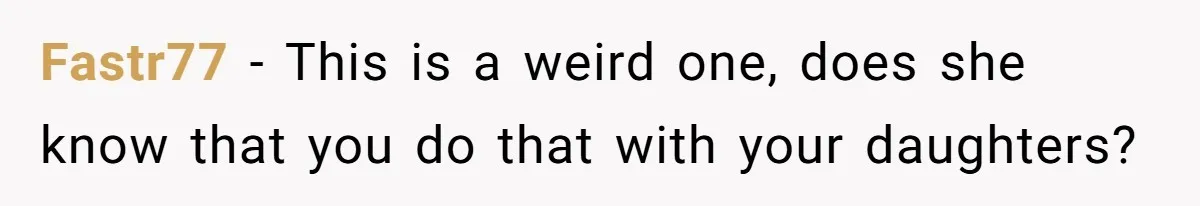 Fastr77 − This is a weird one, does she know that you do that with your daughters?