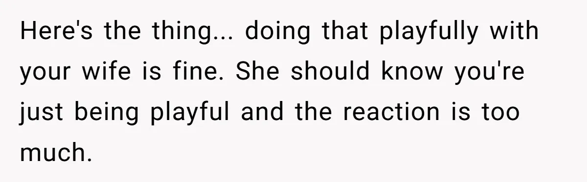 Here's the thing... doing that playfully with your wife is fine. She should know you're just being playful and the reaction is too much.