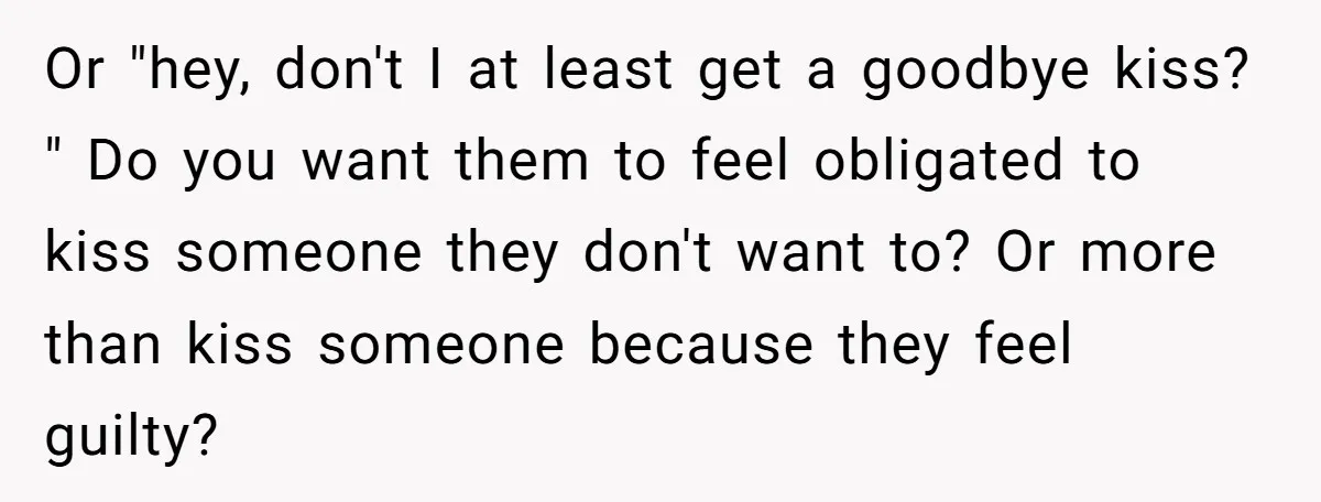 Or "hey, don't I at least get a goodbye kiss? " Do you want them to feel obligated to kiss someone they don't want to? Or more than kiss someone...