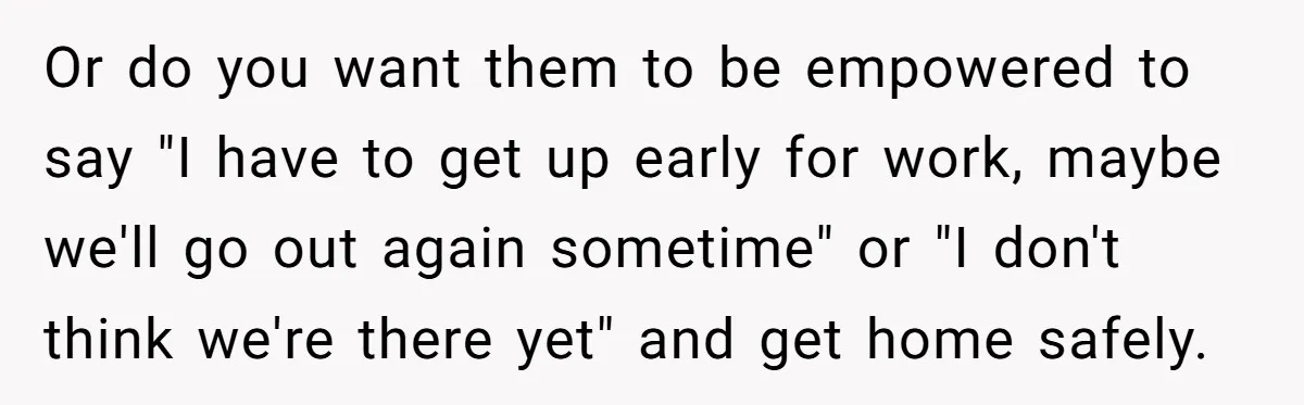 Or do you want them to be empowered to say "I have to get up early for work, maybe we'll go out again sometime" or "I don't think we're there...