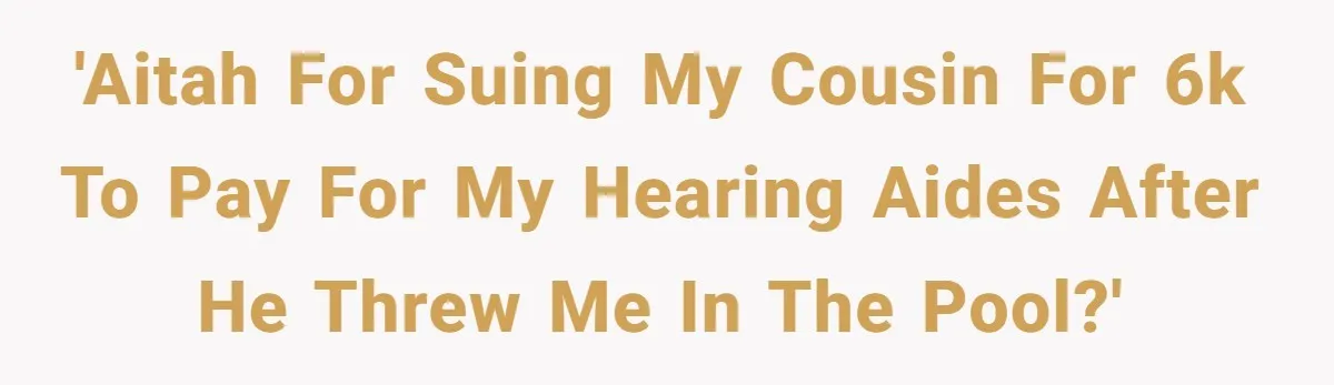 'AITAH for suing my cousin for 6K to pay for my hearing aides after he threw me in the pool?'