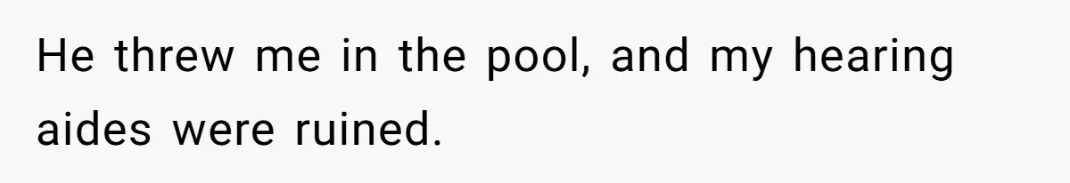 He threw me in the pool, and my hearing aides were ruined.