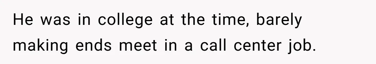 He was in college at the time, barely making ends meet in a call center job.
