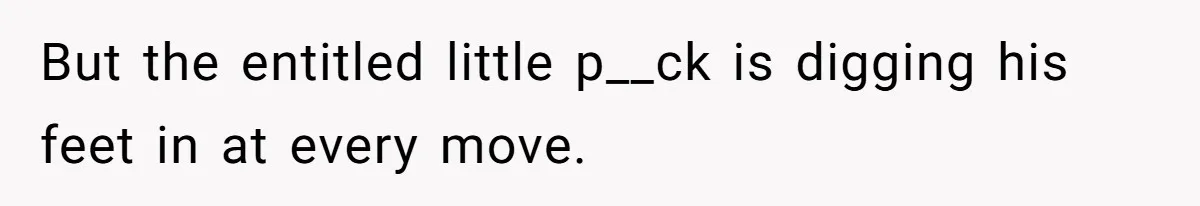 But the entitled little p__ck is digging his feet in at every move.