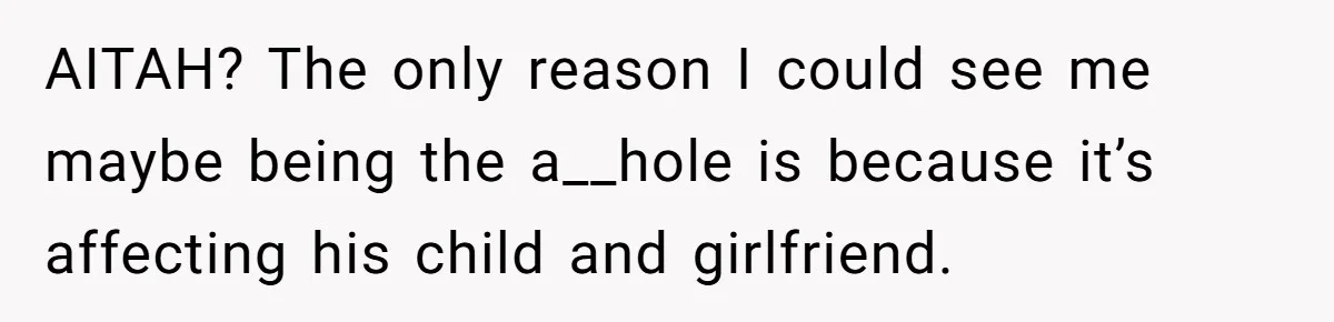 AITAH? The only reason I could see me maybe being the a__hole is because it’s affecting his child and girlfriend.