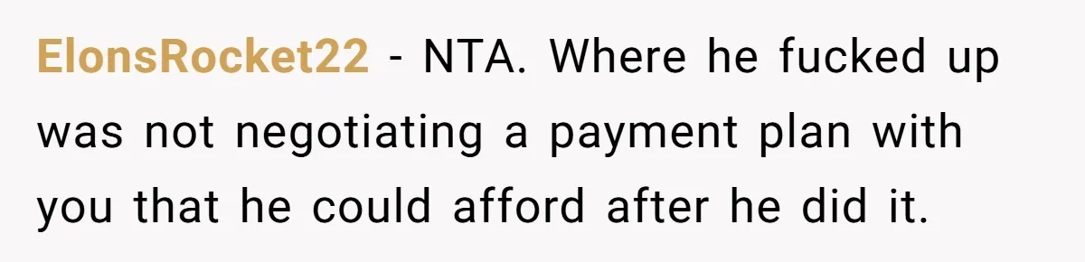 ElonsRocket22 − NTA. Where he fucked up was not negotiating a payment plan with you that he could afford after he did it.