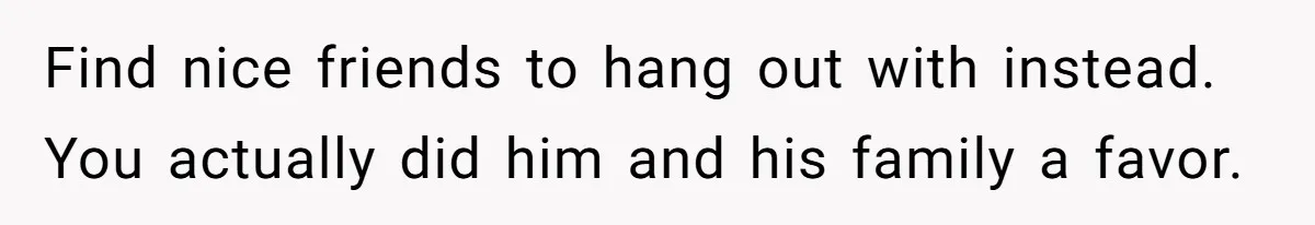 Find nice friends to hang out with instead. You actually did him and his family a favor.