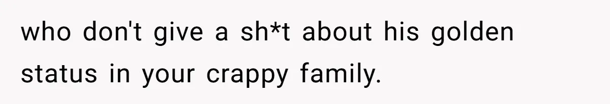 who don't give a sh*t about his golden status in your crappy family.