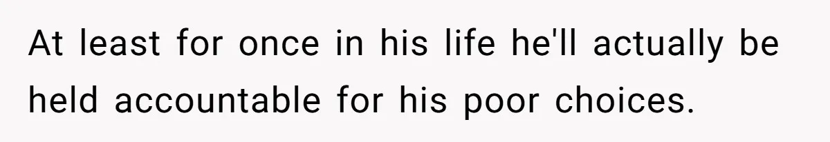 At least for once in his life he'll actually be held accountable for his poor choices.