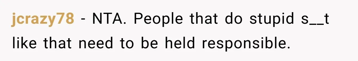jcrazy78 − NTA. People that do stupid s__t like that need to be held responsible.