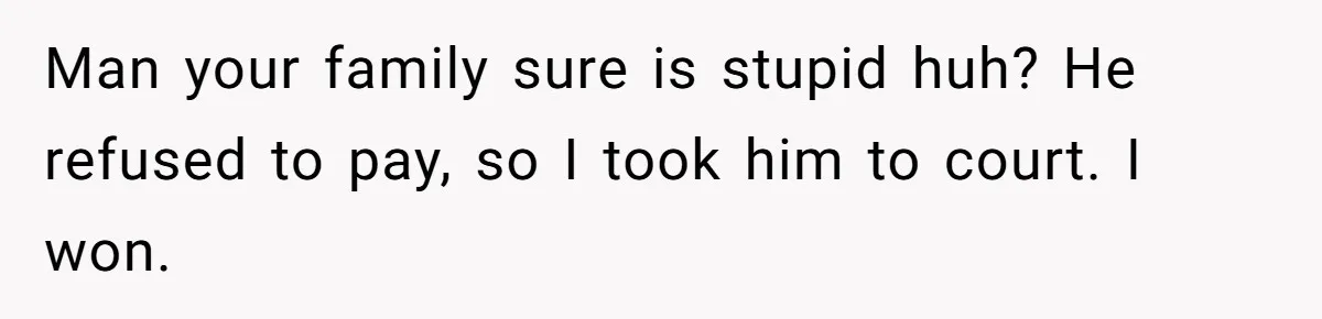 Man your family sure is stupid huh? He refused to pay, so I took him to court. I won.