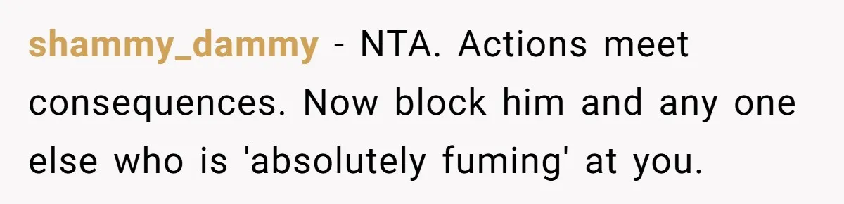 shammy_dammy − NTA. Actions meet consequences. Now block him and any one else who is 'absolutely fuming' at you.