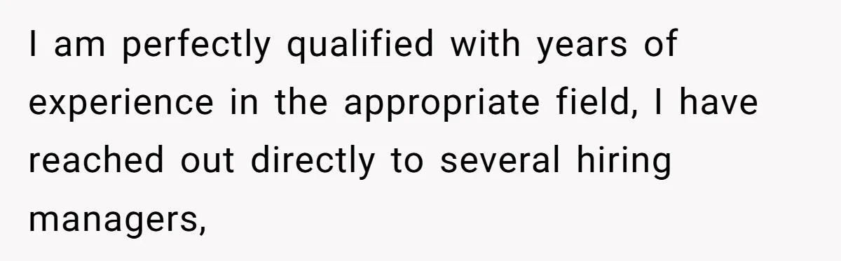 I am perfectly qualified with years of experience in the appropriate field, I have reached out directly to several hiring managers,