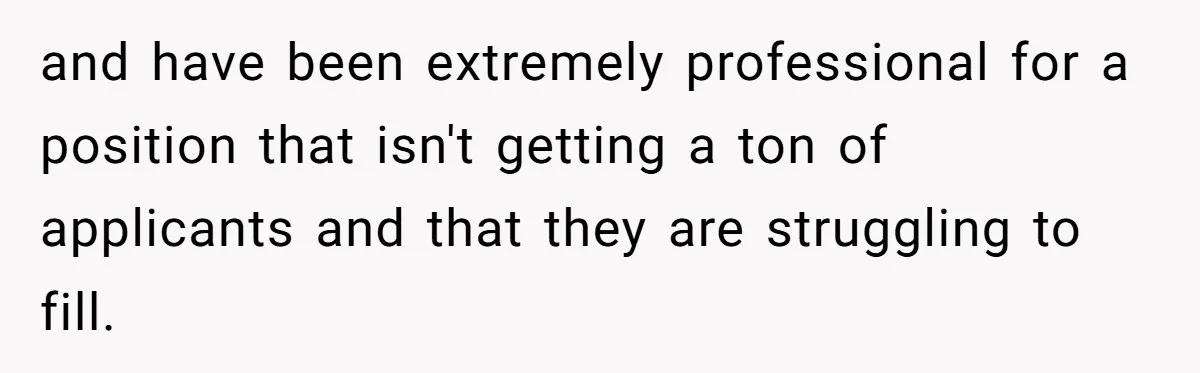 and have been extremely professional for a position that isn't getting a ton of applicants and that they are struggling to fill.