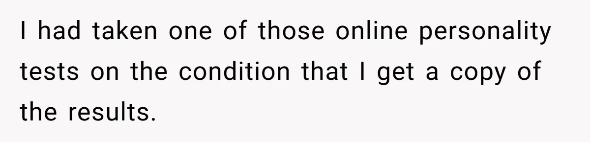 I had taken one of those online personality tests on the condition that I get a copy of the results.