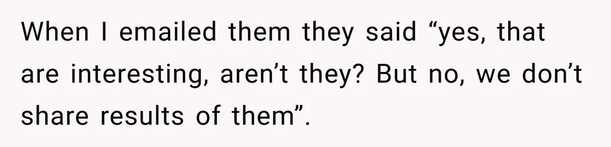 When I emailed them they said “yes, that are interesting, aren’t they? But no, we don’t share results of them”.