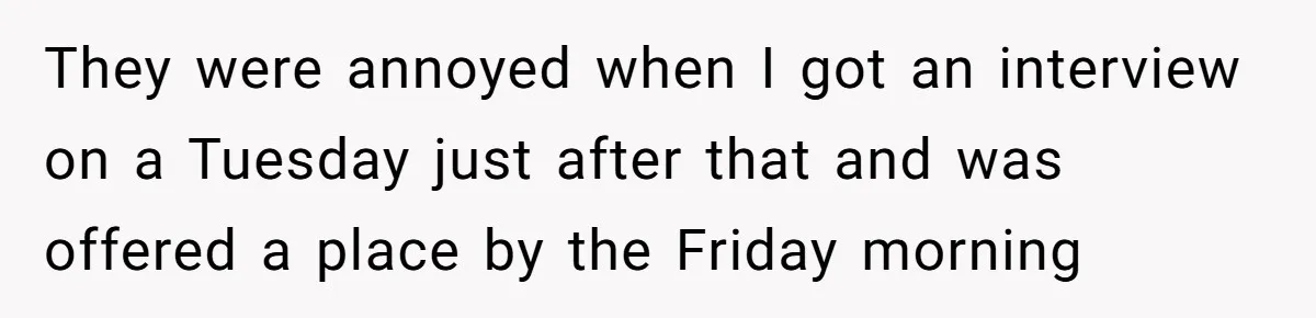 They were annoyed when I got an interview on a Tuesday just after that and was offered a place by the Friday morning