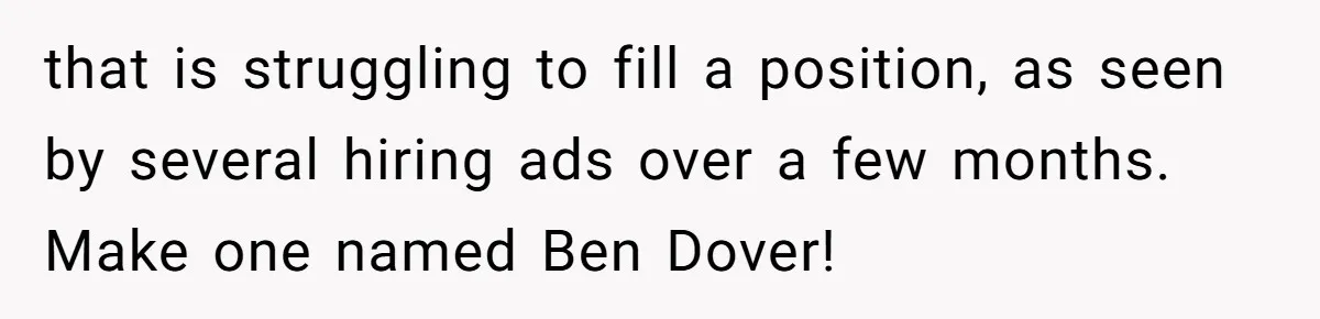 that is struggling to fill a position, as seen by several hiring ads over a few months. Make one named Ben Dover!