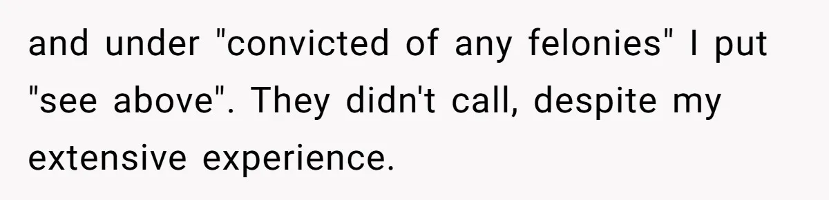 and under "convicted of any felonies" I put "see above". They didn't call, despite my extensive experience.