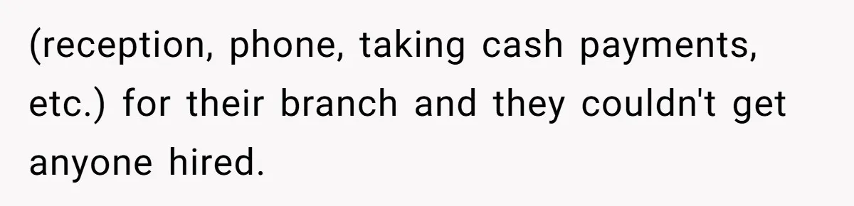 (reception, phone, taking cash payments, etc.) for their branch and they couldn't get anyone hired.