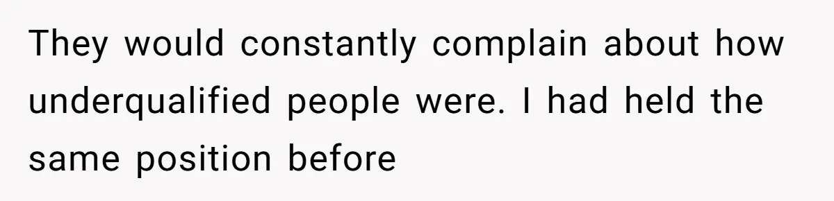 They would constantly complain about how underqualified people were. I had held the same position before