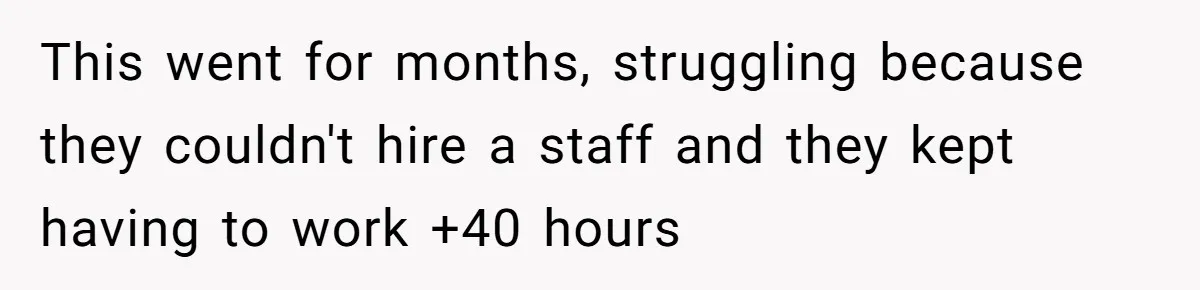 This went for months, struggling because they couldn't hire a staff and they kept having to work +40 hours