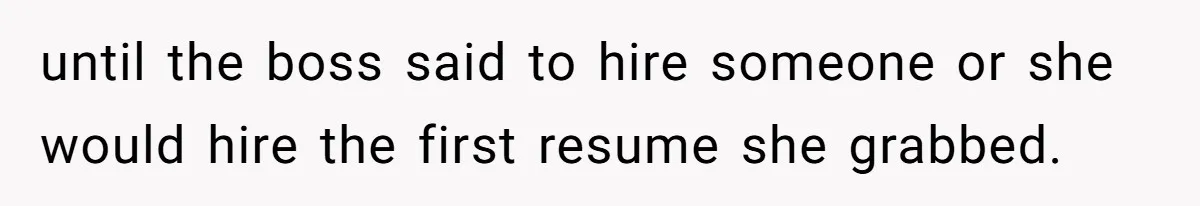 until the boss said to hire someone or she would hire the first resume she grabbed.