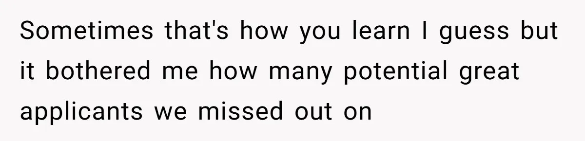 Sometimes that's how you learn I guess but it bothered me how many potential great applicants we missed out on