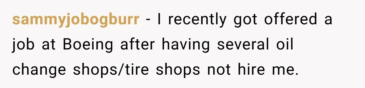 sammyjobogburr − I recently got offered a job at Boeing after having several oil change shops/tire shops not hire me.