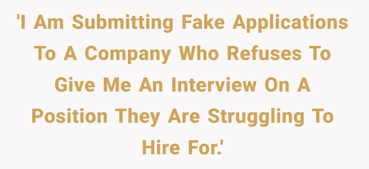 'I am submitting fake applications to a company who refuses to give me an interview on a position they are struggling to hire for.'