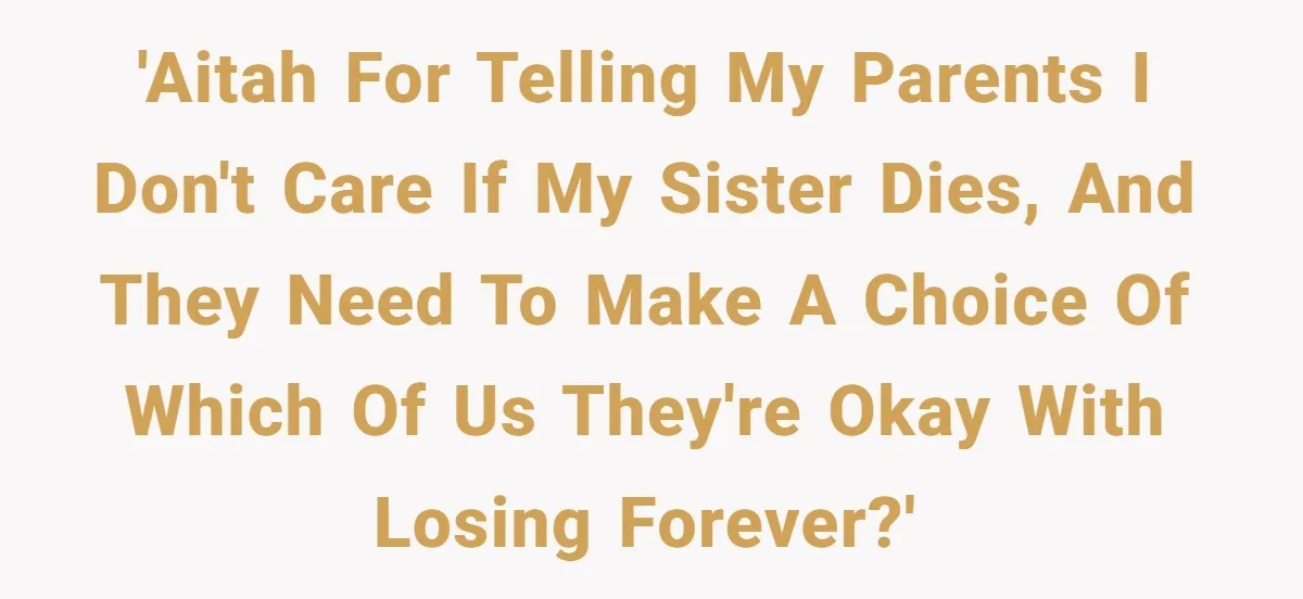 Girl Finally Snaps After Parents Defend Dangerous Sister And Tells Them She Doesn’t Care If Sister Dies 'AITAH for telling my parents I don't care if my sister dies, and they need to make a choice of which of us they're okay with losing forever?'