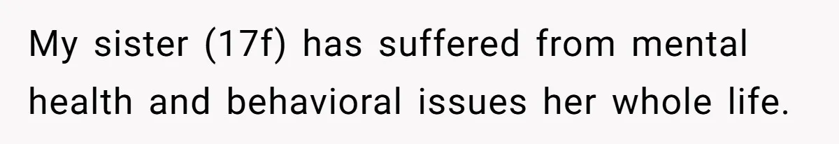 Girl Finally Snaps After Parents Defend Dangerous Sister And Tells Them She Doesn’t Care If Sister Dies My sister (17f) has suffered from mental health and behavioral issues her whole life.