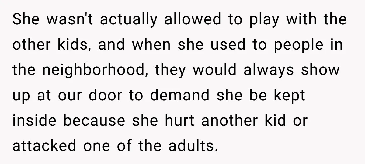 Girl Finally Snaps After Parents Defend Dangerous Sister And Tells Them She Doesn’t Care If Sister Dies She wasn't actually allowed to play with the other kids, and when she used to people in the neighborhood, they would always show up at our door to demand she...