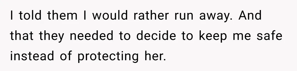Girl Finally Snaps After Parents Defend Dangerous Sister And Tells Them She Doesn’t Care If Sister Dies I told them I would rather run away. And that they needed to decide to keep me safe instead of protecting her.