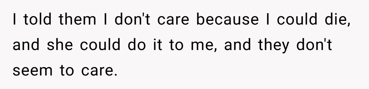 Girl Finally Snaps After Parents Defend Dangerous Sister And Tells Them She Doesn’t Care If Sister Dies I told them I don't care because I could die, and she could do it to me, and they don't seem to care.