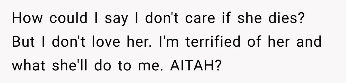 Girl Finally Snaps After Parents Defend Dangerous Sister And Tells Them She Doesn’t Care If Sister Dies How could I say I don't care if she dies? But I don't love her. I'm terrified of her and what she'll do to me. AITAH?