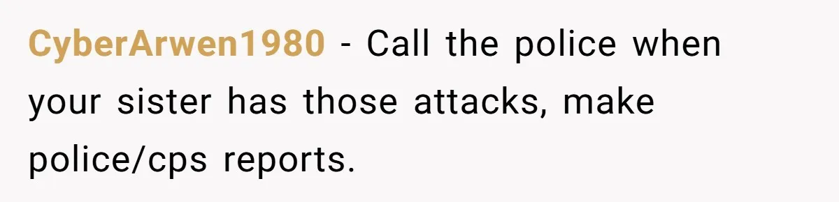 Girl Finally Snaps After Parents Defend Dangerous Sister And Tells Them She Doesn’t Care If Sister Dies CyberArwen1980 − Call the police when your sister has those attacks, make police/cps reports.