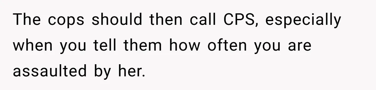 Girl Finally Snaps After Parents Defend Dangerous Sister And Tells Them She Doesn’t Care If Sister Dies The cops should then call CPS, especially when you tell them how often you are assaulted by her.